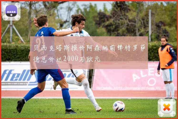 贝西克塔斯报价阿森纳前锋特罗萨德总价达2000万欧元