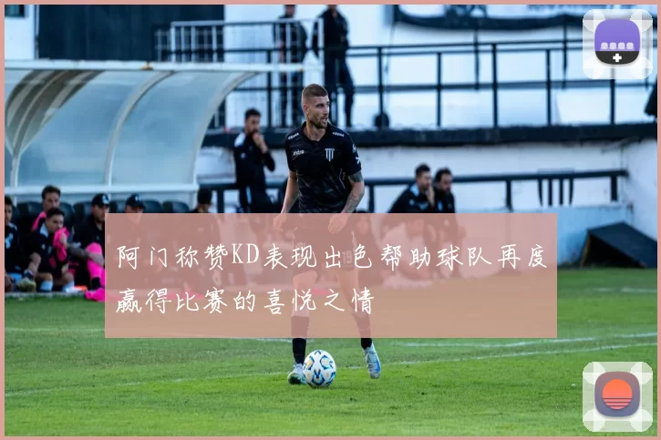 阿门称赞KD表现出色帮助球队再度赢得比赛的喜悦之情