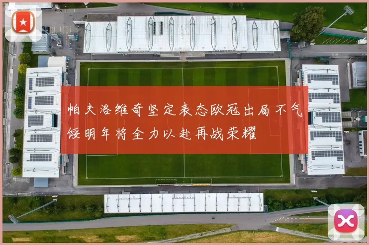 帕夫洛维奇坚定表态欧冠出局不气馁明年将全力以赴再战荣耀
