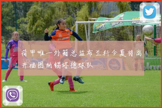 荷甲唯一外籍总监布兰科今夏将离开福图纳锡塔德球队