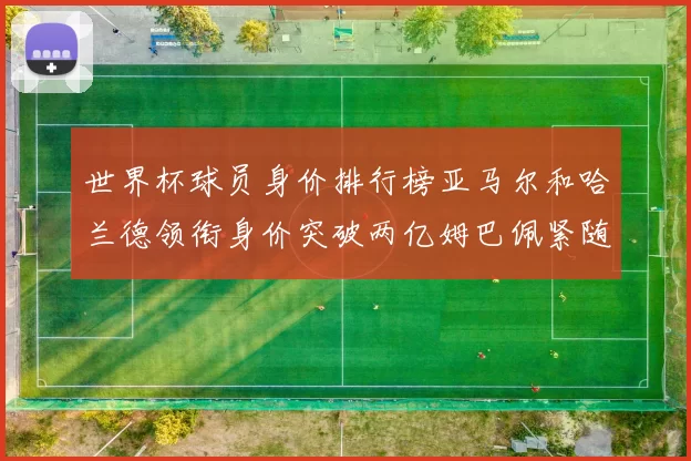 世界杯球员身价排行榜亚马尔和哈兰德领衔身价突破两亿姆巴佩紧随其后
