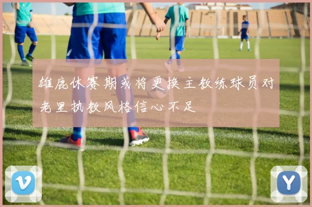 雄鹿休赛期或将更换主教练球员对老里执教风格信心不足