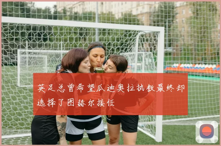 英足总曾希望瓜迪奥拉执教最终却选择了图赫尔接任