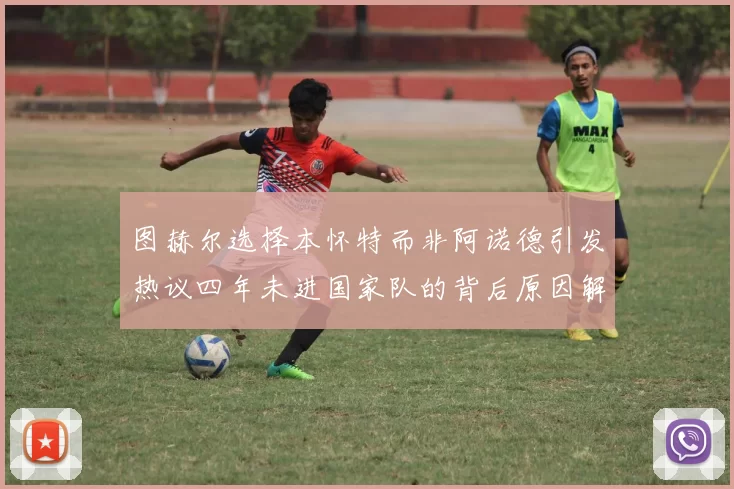 图赫尔选择本怀特而非阿诺德引发热议四年未进国家队的背后原因解析