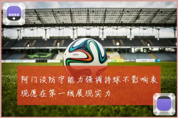 阿门谈防守能力强调持球不影响表现愿在第一线展现实力
