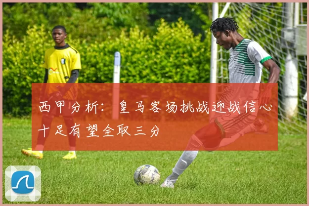 西甲分析：皇马客场挑战迎战信心十足有望全取三分