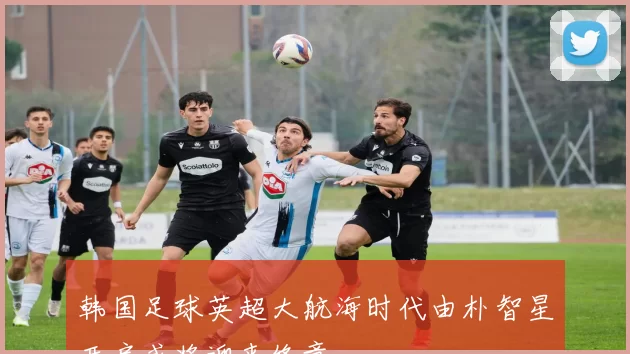 韩国足球英超大航海时代由朴智星开启或将迎来终章