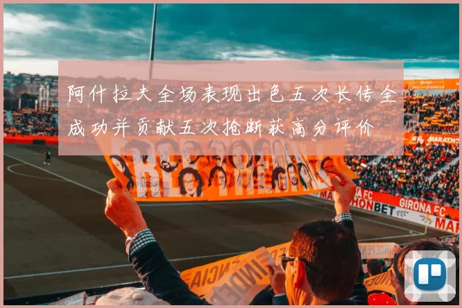 阿什拉夫全场表现出色五次长传全成功并贡献五次抢断获高分评价