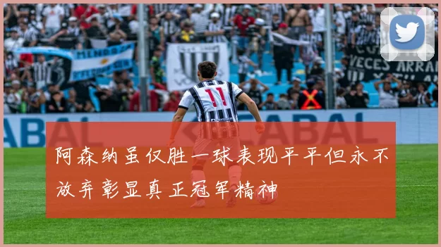 阿森纳虽仅胜一球表现平平但永不放弃彰显真正冠军精神