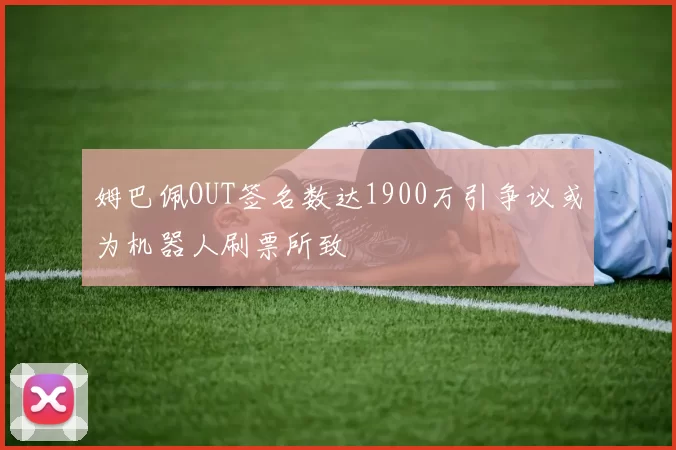 姆巴佩OUT签名数达1900万引争议或为机器人刷票所致