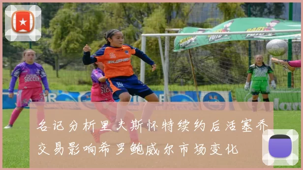名记分析里夫斯怀特续约后活塞乔交易影响希罗鲍威尔市场变化