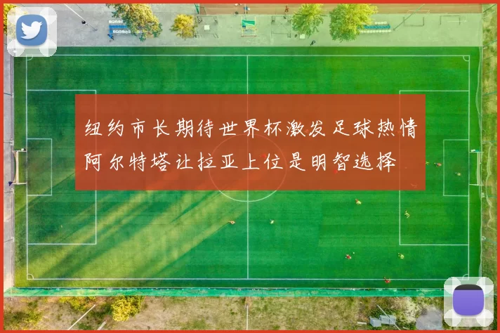 纽约市长期待世界杯激发足球热情阿尔特塔让拉亚上位是明智选择