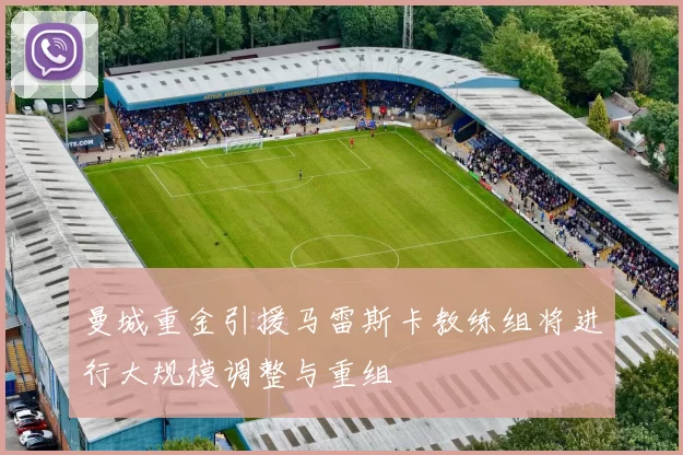 曼城重金引援马雷斯卡教练组将进行大规模调整与重组