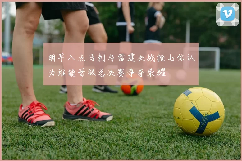 明早八点马刺与雷霆决战抢七你认为谁能晋级总决赛争夺荣耀