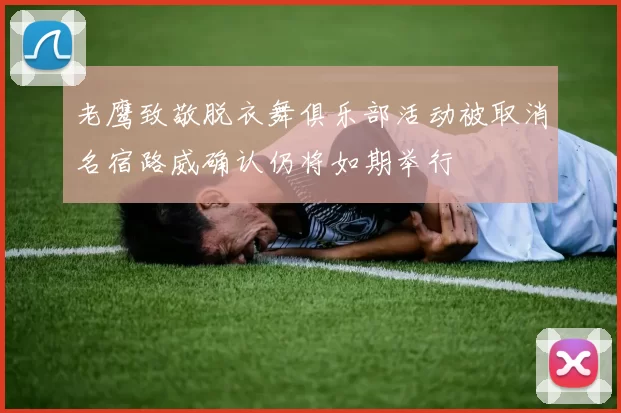 老鹰致敬脱衣舞俱乐部活动被取消名宿路威确认仍将如期举行