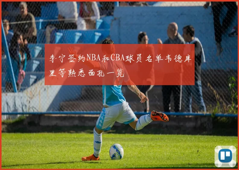 李宁签约NBA和CBA球员名单韦德库里等熟悉面孔一览