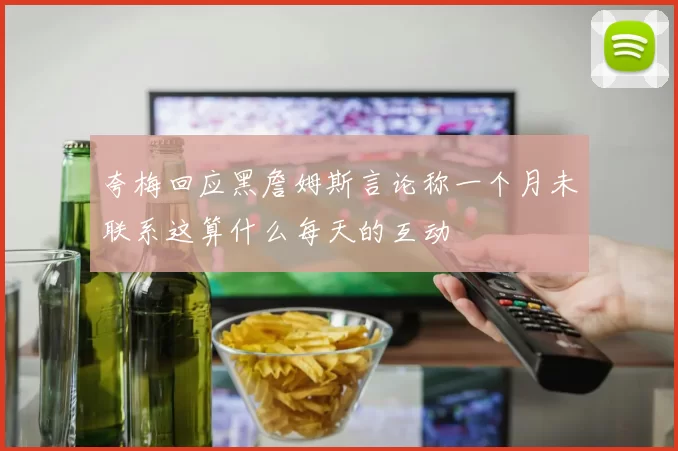 夸梅回应黑詹姆斯言论称一个月未联系这算什么每天的互动