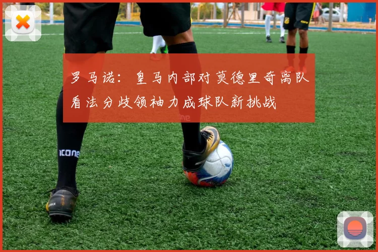罗马诺：皇马内部对莫德里奇离队看法分歧领袖力成球队新挑战
