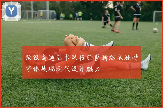 致敬高迪艺术风格巴萨新球衣独特字体展现现代设计魅力