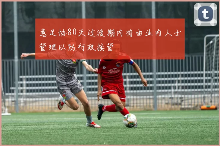 意足协80天过渡期内将由业内人士管理以防行政接管